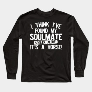 I Think I've Found My Soulmate... Spoiler Alert Its a Horse! Long Sleeve T-Shirt